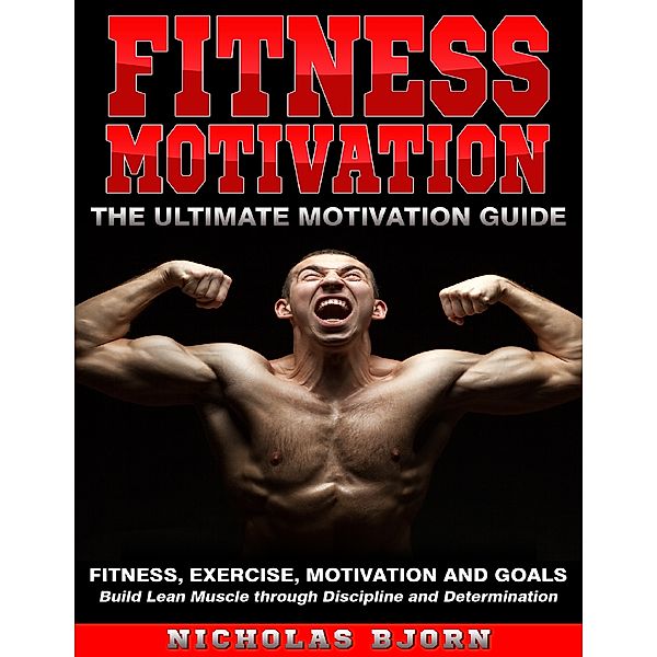 Fitness Motivation: The Ultimate Motivation Guide: Fitness, Exercise, Motivation and Goals - Build Lean Muscle through Discipline and Determination, Nicholas Bjorn