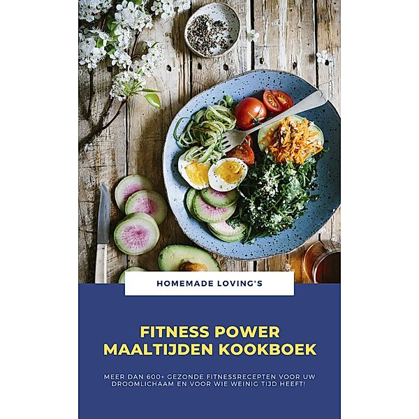 Fitness Power Maaltijden Kookboek: Meer Dan 600+ Gezonde Fitnessrecepten Voor Uw Droomlichaam En Voor Wie Weinig Tijd Heeft!, HOMEMADE LOVING'S
