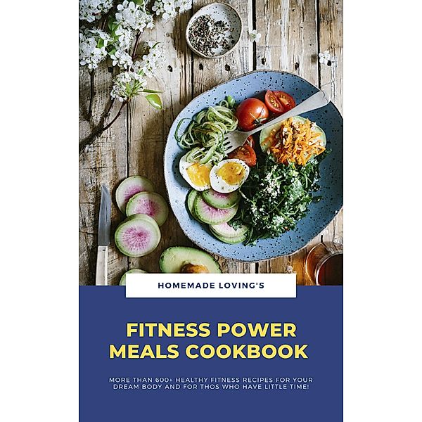 Fitness Power Meals Cookbook: More Than 600+ Healthy Fitness Recipes For Your Dream Body And For Those Who Have Little Time!, HOMEMADE LOVING'S