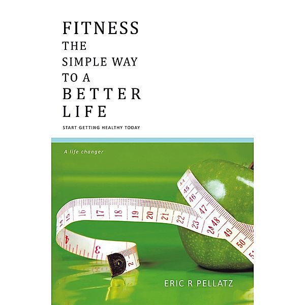 Fitness the Simple Way to a Better Life, ERIC R. PELLATZ