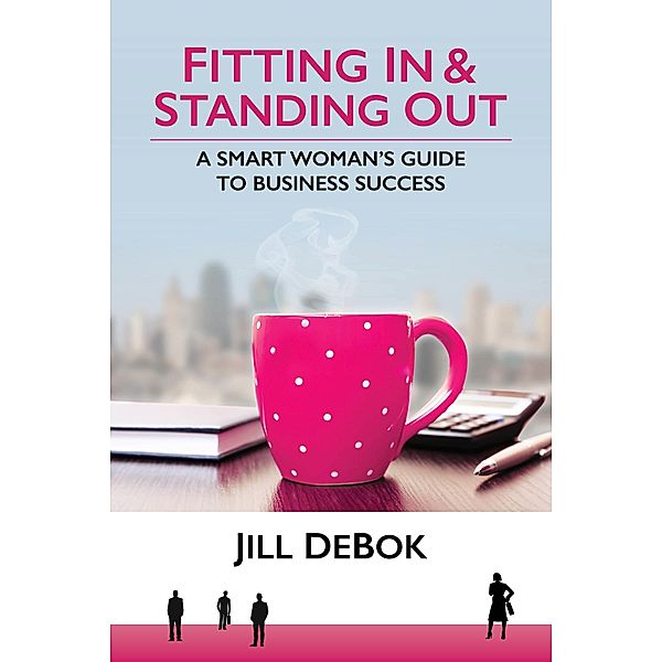 Fitting In & Standing Out: A Smart Woman's Guide to Business Success, Jill DeBok