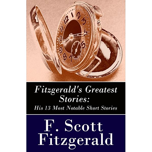 Fitzgerald's Greatest Stories: His 13 Most Notable Short Stories: Bernice Bobs Her Hair + The Curious Case of Benjamin Button + The Diamond as Big as the Ritz + Winter Dreams + Babylon Revisited and more..., F. Scott Fitzgerald