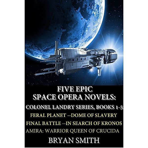 Five Epic Space Opera Novels: Feral Planet, Dome Of Slavery, Final Battle, In Search Of Kronos, Amira:Warrior Queen Of Crucida (Colonel Landry Space Adventure Series, #6), Bryan Smith