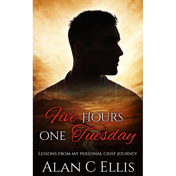 Five Hours On Tuesday Lessons from my Personal Grief Journey, Alan C Ellis