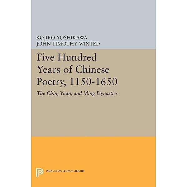 Five Hundred Years of Chinese Poetry, 1150-1650 / Princeton Legacy Library Bd.1020, Kojiro Yoshikawa, John Timothy Wixted