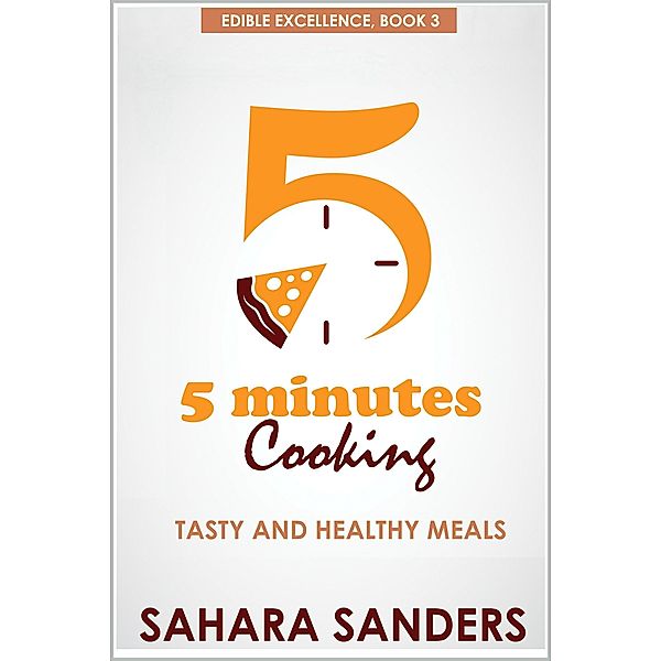 Five Minutes Cooking: Tasty And Healthy Meals (Edible Excellence, #3) / Edible Excellence, Sahara Sanders