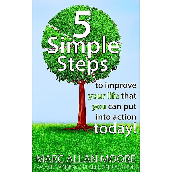 Five Simple Steps to Improve Your Life that You Can Put Into Action Today!, Marc Allan Moore