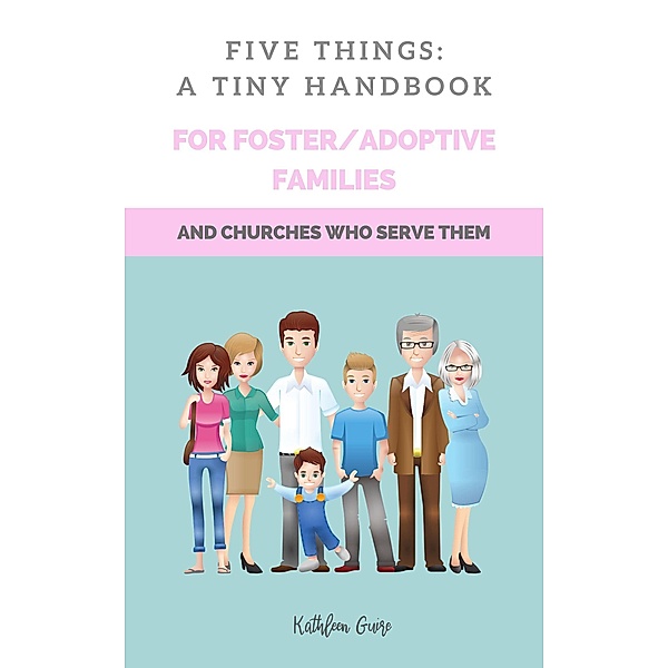Five Things: A Tiny Handbook for Adoptive/Foster Families And Churches Who Serve Them, Kathleen Guire