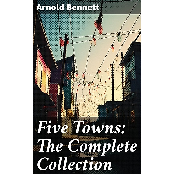 Five Towns: The Complete Collection, Arnold Bennett
