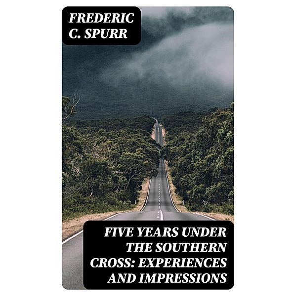 Five Years Under the Southern Cross: Experiences and Impressions, Frederic C. Spurr