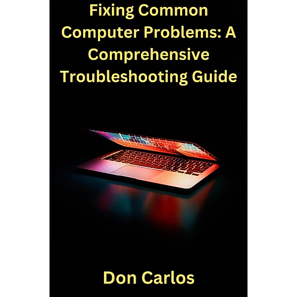 Fixing Common Computer Problems: A Comprehensive Troubleshooting Guide, Don Carlos