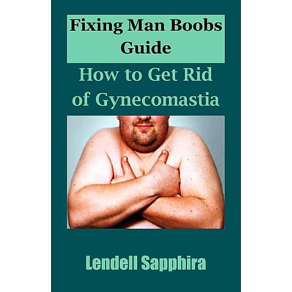 Fixing Man Boobs Guide:  How to Get Rid of Gynecomastia, Lendell Sapphira
