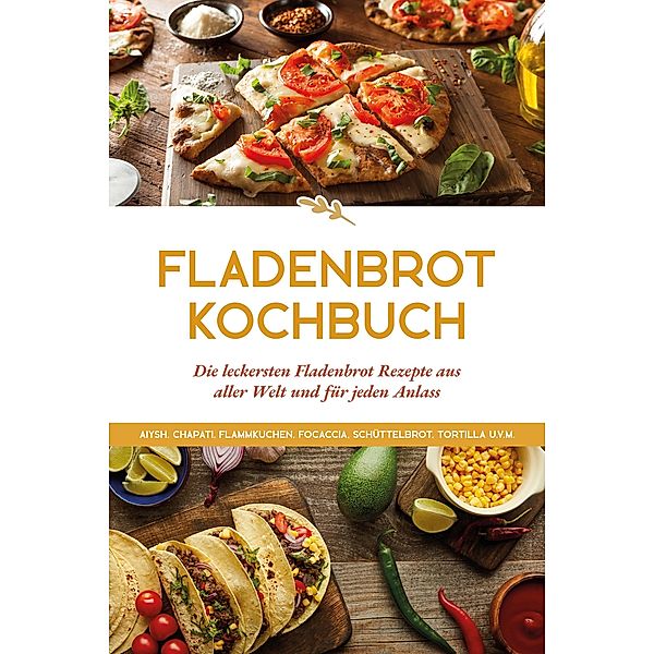 Fladenbrot Kochbuch: Die leckersten Fladenbrot Rezepte aus aller Welt und für jeden Anlass - Aiysh, Chapati, Flammkuchen, Focaccia, Schüttelbrot, Tortilla u.v.m., Anna-Lena Becker