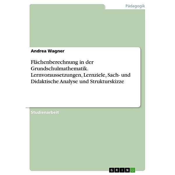 Flächenberechnung in der Grundschulmathematik. Lernvoraussetzungen, Lernziele, Sach- und Didaktische Analyse und Strukturskizze, Andrea Wagner