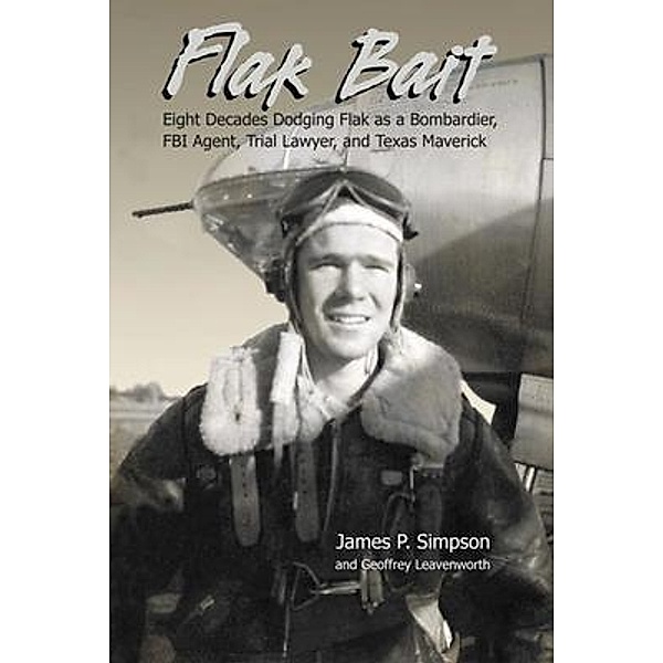 Flak Bait: Eight Decades Dodging Flak as a Bombardier, FBI Agent, Trial Lawyer, and Texas Maverick, James P Simpson, Geoffrey Leavenworth