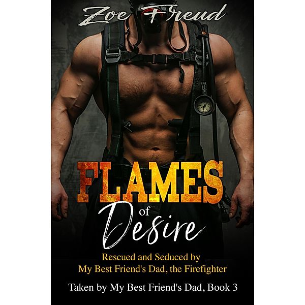 Flames of Desire: Rescued and Seduced by My Best Friend's Dad, the Firefighter / Taken by My Best Friend's Dad Bd.3, Zoe Freud