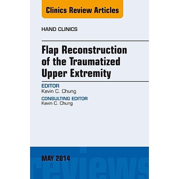 Flap Reconstruction of the Traumatized Upper Extremity, An Issue of Hand Clinics, Kevin C. Chung
