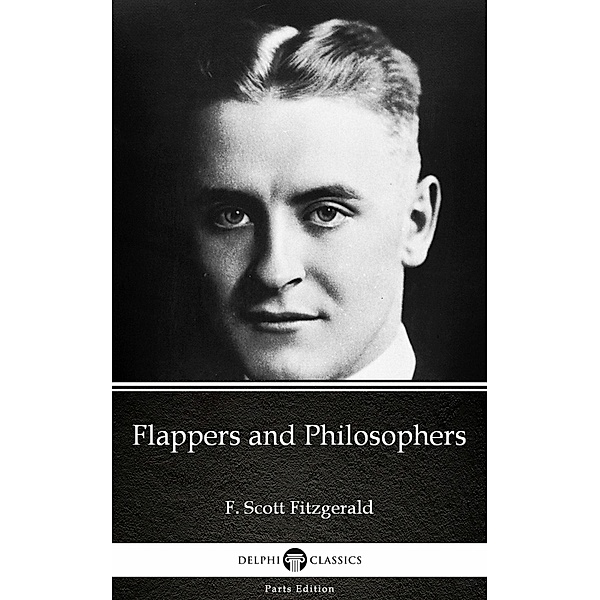 Flappers and Philosophers by F. Scott Fitzgerald - Delphi Classics (Illustrated) / Delphi Parts Edition (F. Scott Fitzgerald) Bd.6, F. Scott Fitzgerald