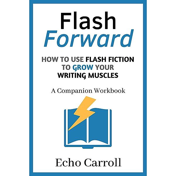 Flash Forward How to use Flash Fiction to Grow Your Writing Muscles: A Companion Workbook, Echo Carroll