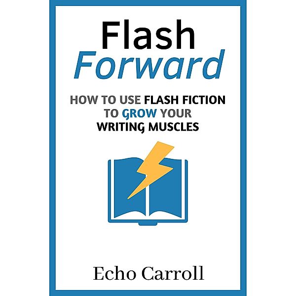 Flash Forward: How to Use Flash Fiction to Grow Your Writing Muscles, Echo Carroll