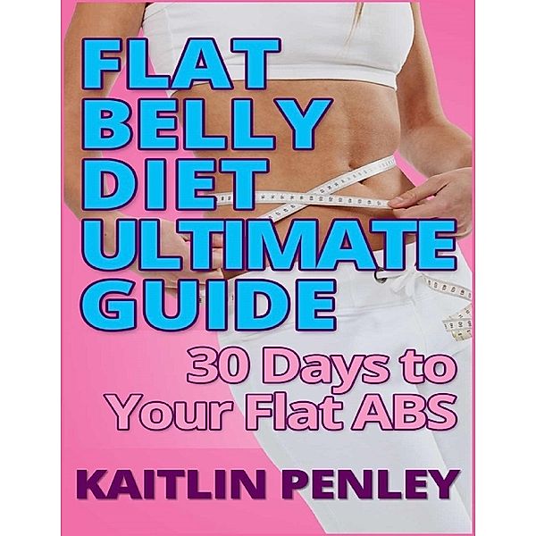 Flat Belly Diet Ultimate Guide: 30 Days to Your Flat Abs, Kaitlin Penley