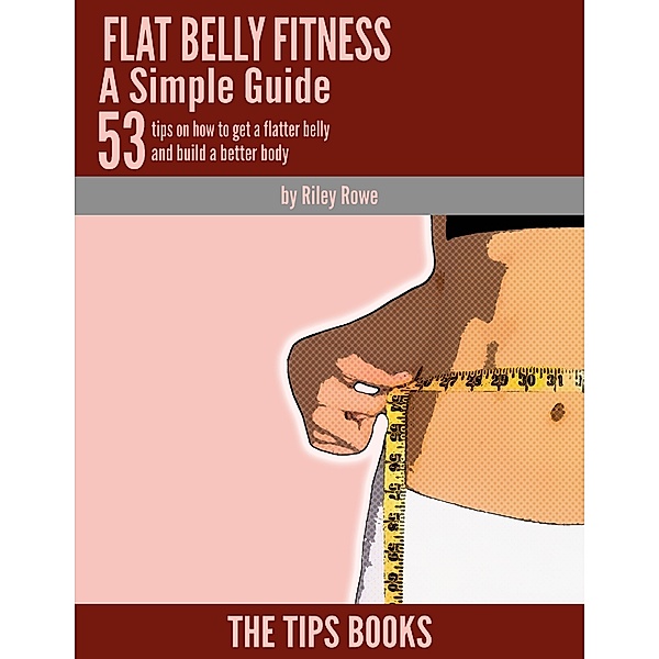 Flat Belly Fitness a Simple Guide: 53 Tips to How to Get a Flatter Belly and Build a Better Body, Riley Rowe