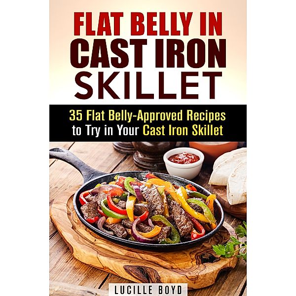 Flat Belly in Cast Iron Skillet; 35 Flat Belly-Approved Recipes to Try in Your Cast Iron Skillet (Weight Loss & Burn Fat) / Weight Loss & Burn Fat, Lucille Boyd