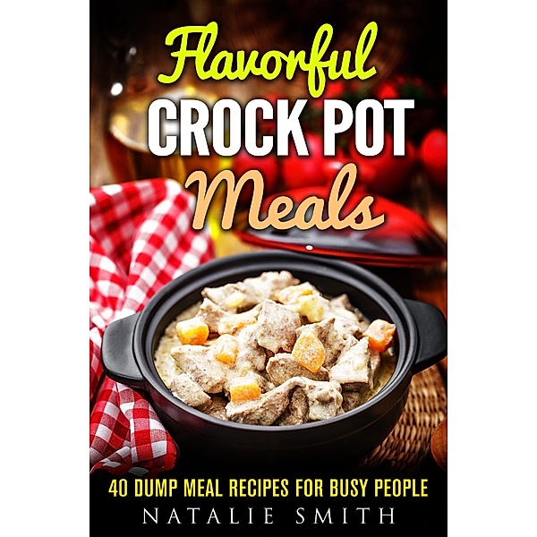 Flavorful Crock Pot Meals: 40 Dump Meal Recipes for Busy People (Slow Cooker Meals) / Slow Cooker Meals, Natalie Smith