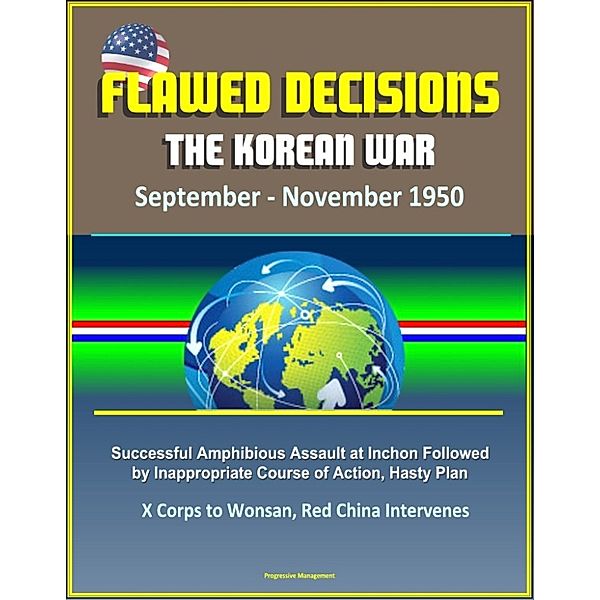 Flawed Decisions: The Korean War September - November 1950 - Successful Amphibious Assault at Inchon Followed by Inappropriate Course of Action, Hasty Plan, X Corps to Wonsan, Red China Intervenes