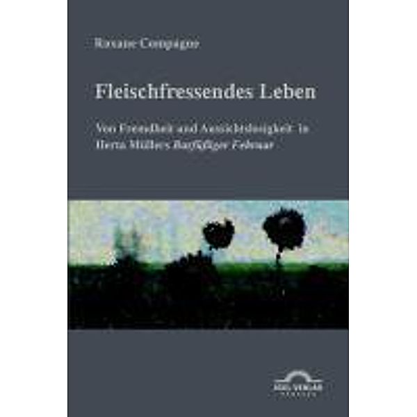 Fleischfressendes Leben - Von Fremdheit und Aussichtslosigkeit in Herta Müllers Barfüßiger Februar, Roxane Compagne