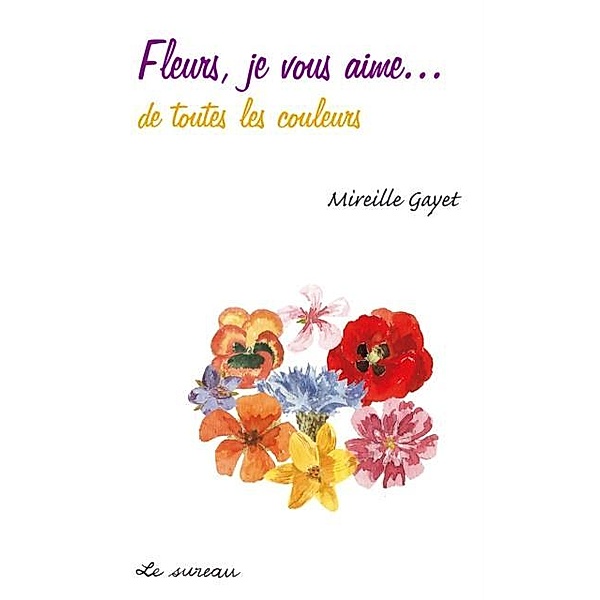 Fleurs, je vous aime... de toutes les couleurs / LE SUREAU, Gayet Mireille