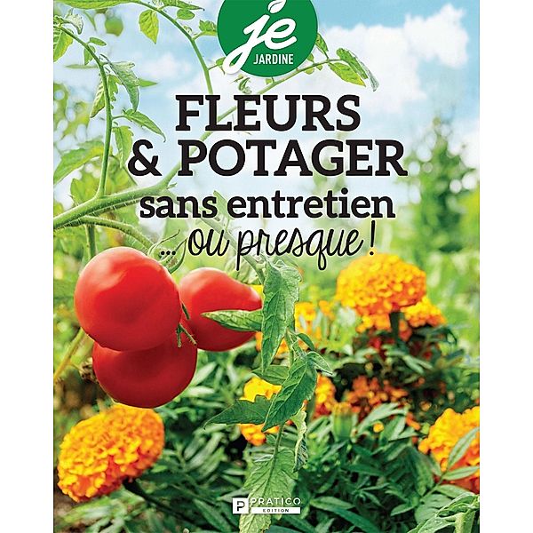 Fleurs & potager sans entretien...ou presque !, Pratico Edition Pratico Edition Pratico Edition