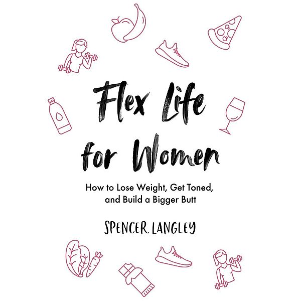 Flex Life for Women: How to Lose Weight, Get Toned, and Build a Bigger Butt, Spencer Langley