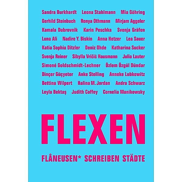 FLEXEN, Mirjam Aggeler, Svenja Gräfen, Dinçer Güçyeter, Anna Hetzer, Halina M. Jordan, Julia Lauter, Anneke Lubkowitz, Cornelia Manikowsky, Deniz Ohde, Karin Peschka, Svenja Reine, Luna Ali, Andra Schwarz, Leona Stahlmann, Gerhild Steinbuch, Anke Stelling, Katharina Sucker, Sibylla Vricic Hausmann, Bettina Wilpert, Lauren Elkin, Leyla Bektas, Nadire Y. Biskin, Sandra Burkhardt, Judith Coffey, Katia Sophia Ditzler, Kamala Dubrovnik, Simoné Goldschmidt-Lechner