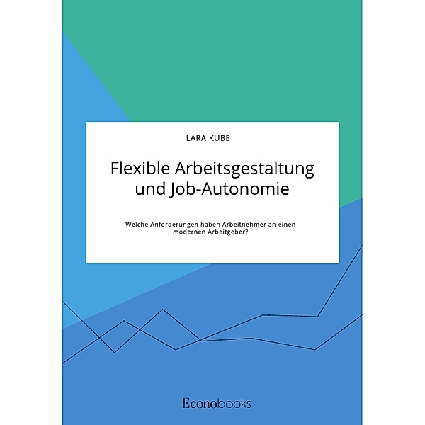Flexible Arbeitsgestaltung und Job-Autonomie. Welche Anforderungen haben Arbeitnehmer an einen modernen Arbeitgeber?, Lara Kube