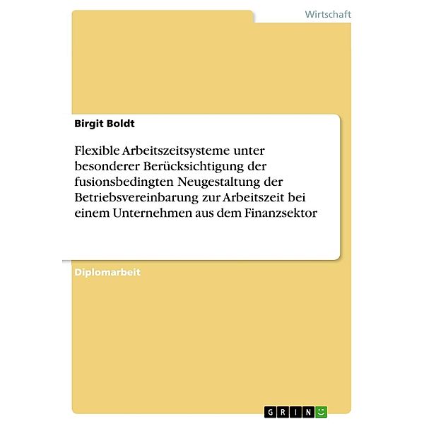 Flexible Arbeitszeitsysteme unter besonderer Berücksichtigung der fusionsbedingten Neugestaltung der Betriebsvereinbarung zur Arbeitszeit bei einem Unternehmen aus dem Finanzsektor, Birgit Boldt