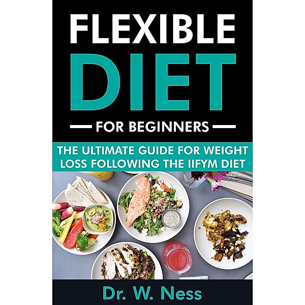 Flexible Diet for Beginners: The Ultimate Guide for Weight Loss Following the IIFYM Diet, W. Ness