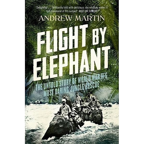 Flight by Elephant: The Untold Story of World War II's Most Daring Jungle Rescue, Andrew Martin