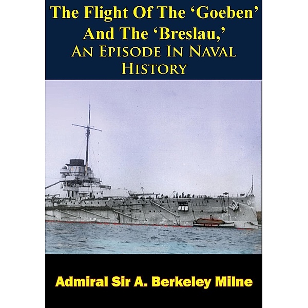 Flight Of The 'Goeben' And The 'Breslau,' An Episode In Naval History, Admiral A. Berkeley Milne