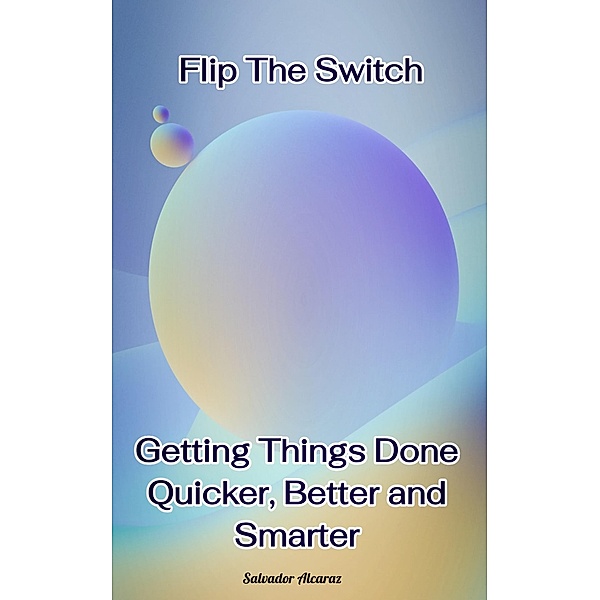 Flip The Switch: Getting Things Done Quicker, Better and Smarter, Salvador Alcaraz
