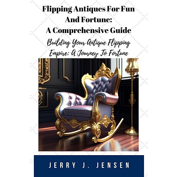 Flipping Antiques For Fun And Fortune: A Comprehensive Guide (Make Money, #1) / Make Money, Jerry J. Jensen