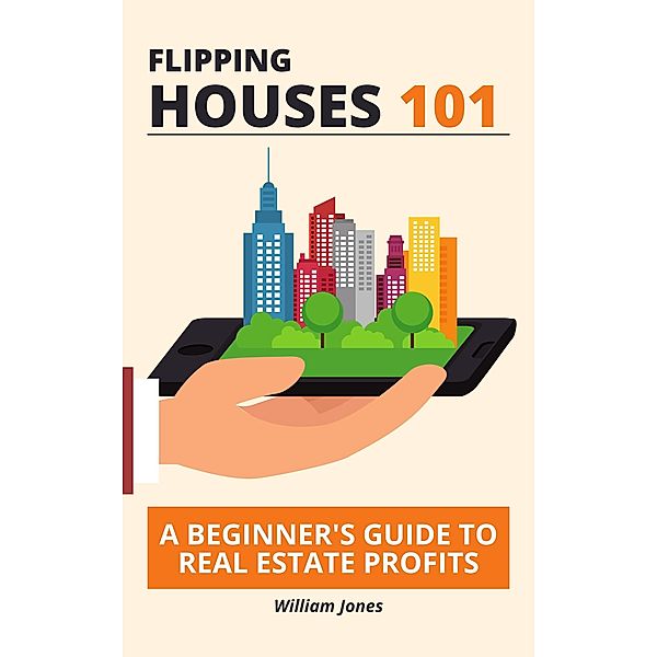 Flipping Houses 101: A Beginner's Guide to Real Estate Profits, William Jones