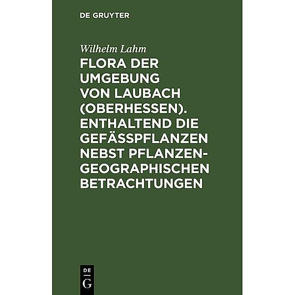 Flora der Umgebung von Laubach (Oberhessen). Enthaltend die Gefässpflanzen nebst pflanzengeographischen Betrachtungen, Wilhelm Lahm