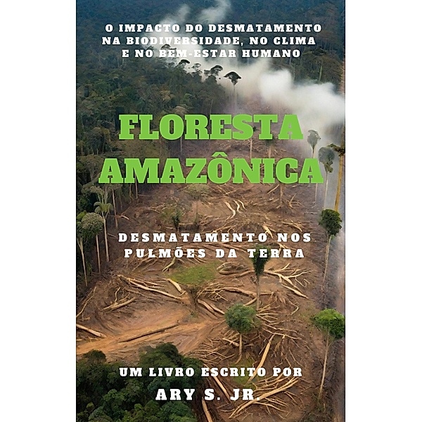 Floresta Amazônica  Desmatamento nos Pulmões da Terra, Ary S.