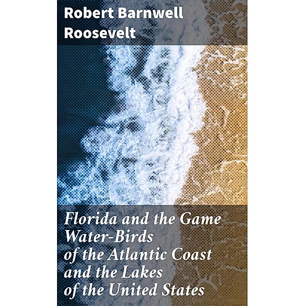 Florida and the Game Water-Birds of the Atlantic Coast and the Lakes of the United States, Robert Barnwell Roosevelt