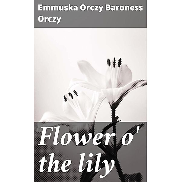 Flower o' the lily, Emmuska Orczy Baroness Orczy