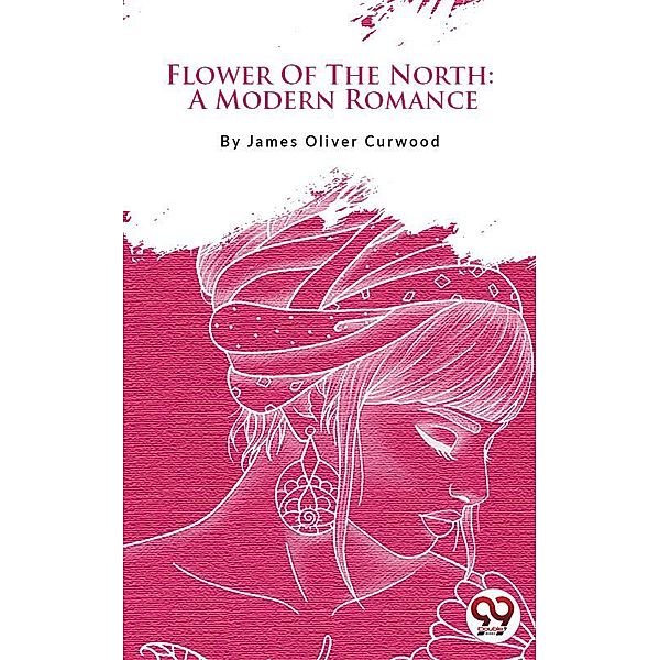 Flower Of The North: A Modern Romance, James Oliver Curwood