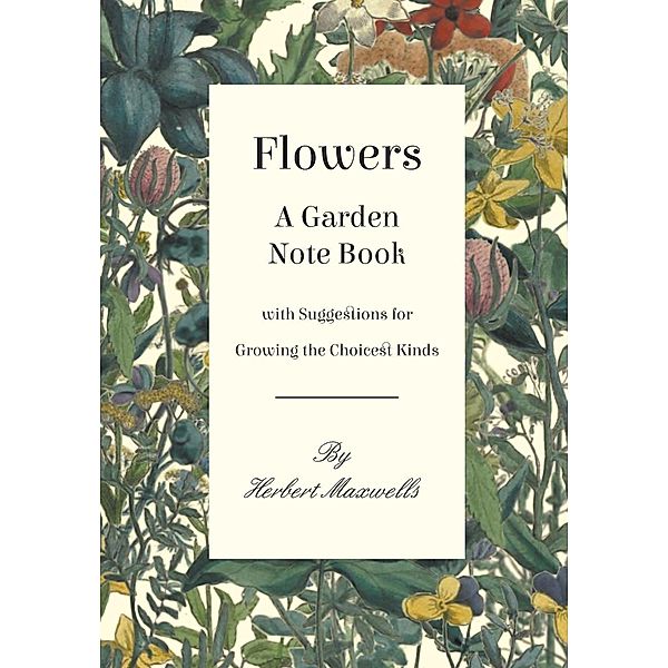 Flowers - A Garden Note Book with Suggestions for Growing the Choicest Kinds, Herbert Maxwell