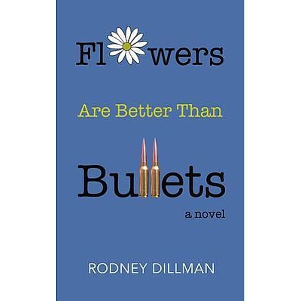 Flowers Are Better Than Bullets, A Novel, Rodney Dillman