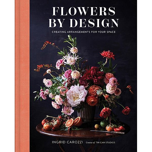 Flowers by Design: Floral Arrangements and Inspiration from the Creator of Tin Can Studios, Ingrid Carozzi